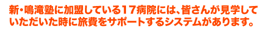 新・鳴滝塾に加盟している17病院には、皆さんが見学して頂いた時に旅費をサポートするシステムがあります。
