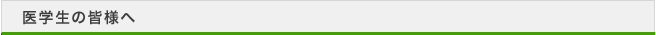 医学生の皆様へ >>医学生の皆様へ 