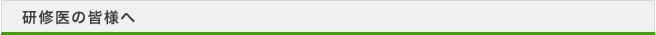 研修医の皆様へ